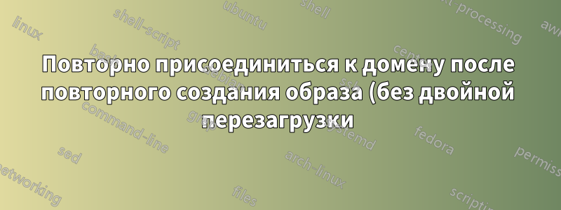 Повторно присоединиться к домену после повторного создания образа (без двойной перезагрузки)?