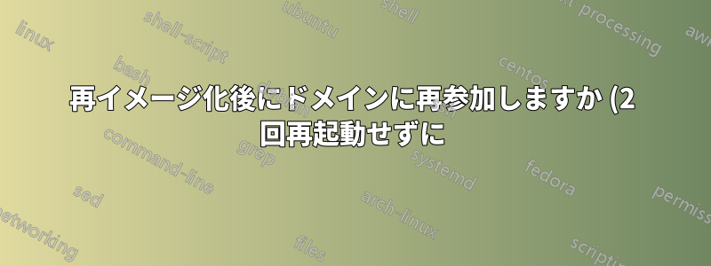 再イメージ化後にドメインに再参加しますか (2 回再起動せずに)?