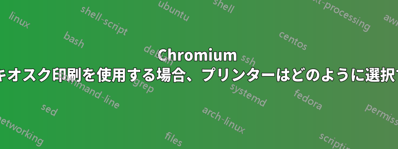 Chromium ヘッドレスおよびキオスク印刷を使用する場合、プリンターはどのように選択すればよいですか?