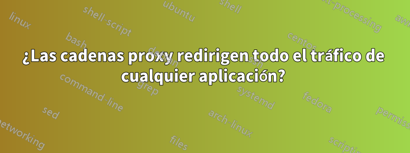¿Las cadenas proxy redirigen todo el tráfico de cualquier aplicación?