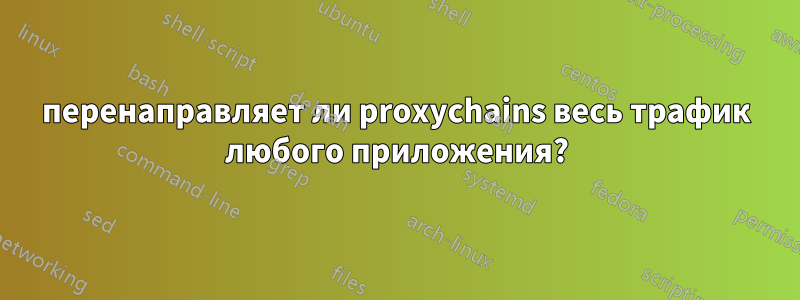 перенаправляет ли proxychains весь трафик любого приложения?