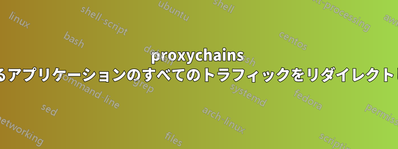 proxychains はあらゆるアプリケーションのすべてのトラフィックをリダイレクトしますか?