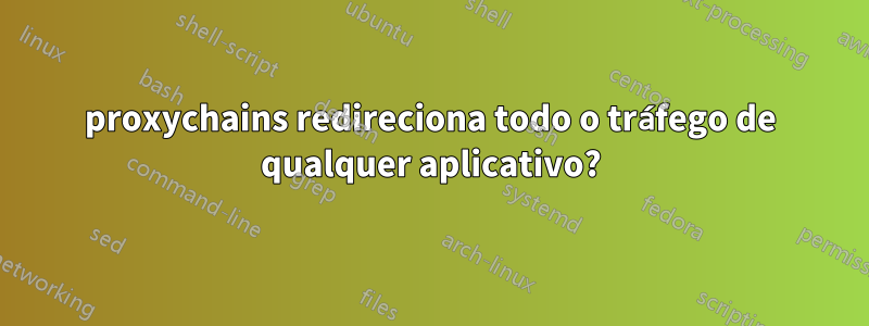 proxychains redireciona todo o tráfego de qualquer aplicativo?