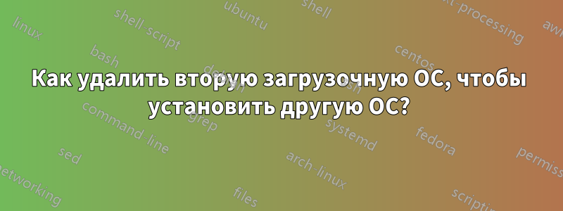 Как удалить вторую загрузочную ОС, чтобы установить другую ОС?