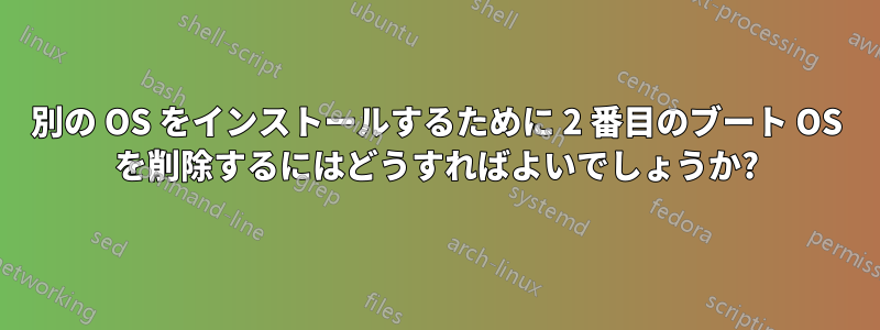 別の OS をインストールするために 2 番目のブート OS を削除するにはどうすればよいでしょうか?