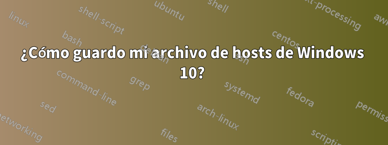 ¿Cómo guardo mi archivo de hosts de Windows 10?