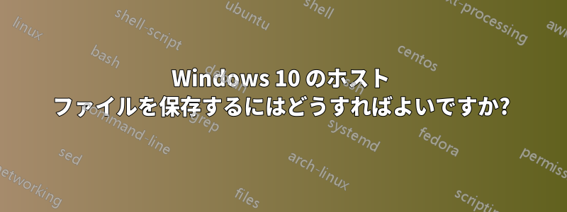 Windows 10 のホスト ファイルを保存するにはどうすればよいですか?