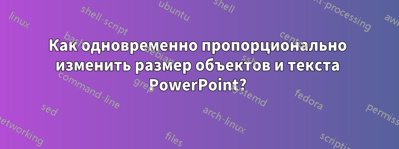 Как одновременно пропорционально изменить размер объектов и текста PowerPoint?