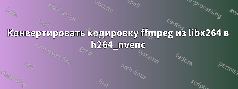 Конвертировать кодировку ffmpeg из libx264 в h264_nvenc