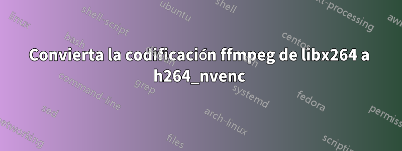 Convierta la codificación ffmpeg de libx264 a h264_nvenc