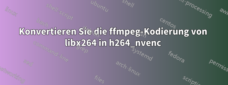 Konvertieren Sie die ffmpeg-Kodierung von libx264 in h264_nvenc