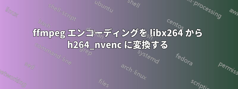 ffmpeg エンコーディングを libx264 から h264_nvenc に変換する