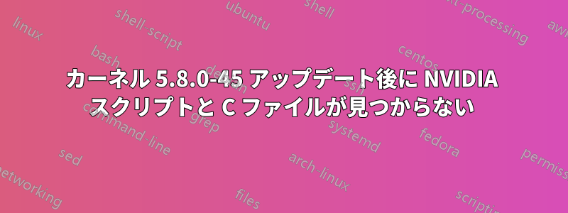 カーネル 5.8.0-45 アップデート後に NVIDIA スクリプトと C ファイルが見つからない