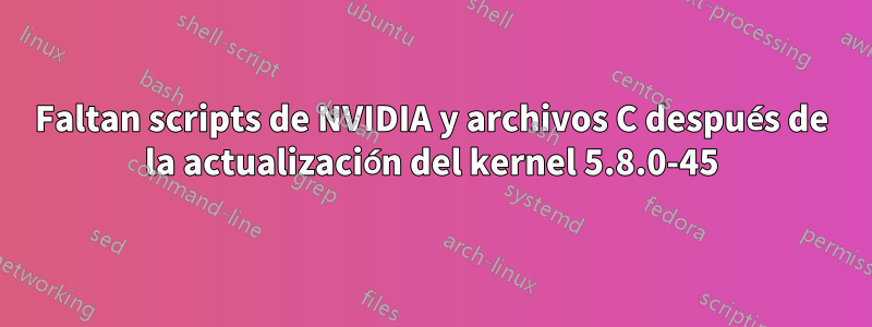 Faltan scripts de NVIDIA y archivos C después de la actualización del kernel 5.8.0-45