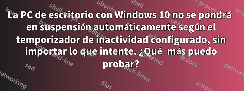 La PC de escritorio con Windows 10 no se pondrá en suspensión automáticamente según el temporizador de inactividad configurado, sin importar lo que intente. ¿Qué más puedo probar?