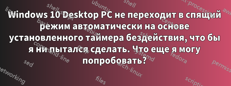 Windows 10 Desktop PC не переходит в спящий режим автоматически на основе установленного таймера бездействия, что бы я ни пытался сделать. Что еще я могу попробовать?