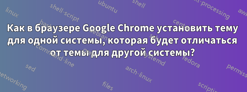 Как в браузере Google Chrome установить тему для одной системы, которая будет отличаться от темы для другой системы?