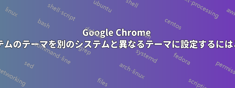 Google Chrome ブラウザで、あるシステムのテーマを別のシステムと異なるテーマに設定するにはどうすればよいですか?