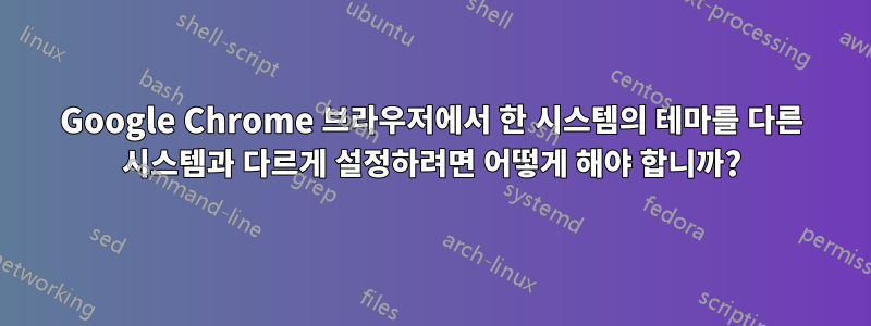 Google Chrome 브라우저에서 한 시스템의 테마를 다른 시스템과 다르게 설정하려면 어떻게 해야 합니까?