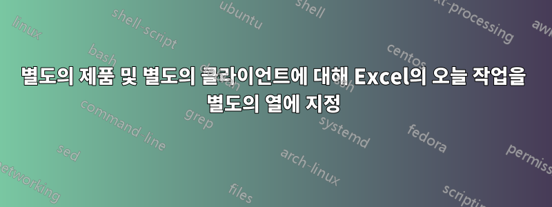 별도의 제품 및 별도의 클라이언트에 대해 Excel의 오늘 작업을 별도의 열에 지정