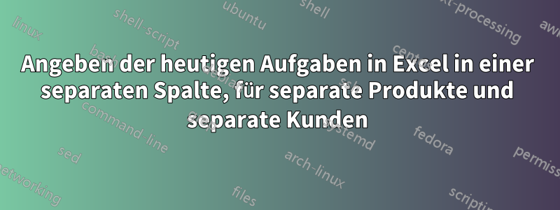 Angeben der heutigen Aufgaben in Excel in einer separaten Spalte, für separate Produkte und separate Kunden