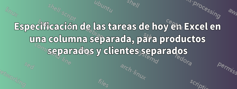 Especificación de las tareas de hoy en Excel en una columna separada, para productos separados y clientes separados