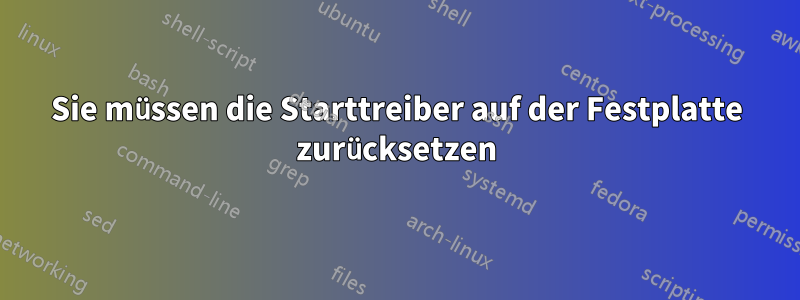 Sie müssen die Starttreiber auf der Festplatte zurücksetzen