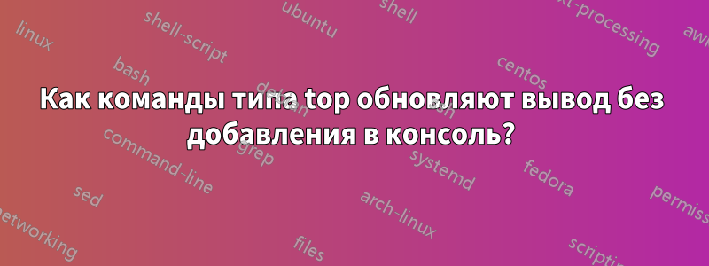 Как команды типа top обновляют вывод без добавления в консоль?