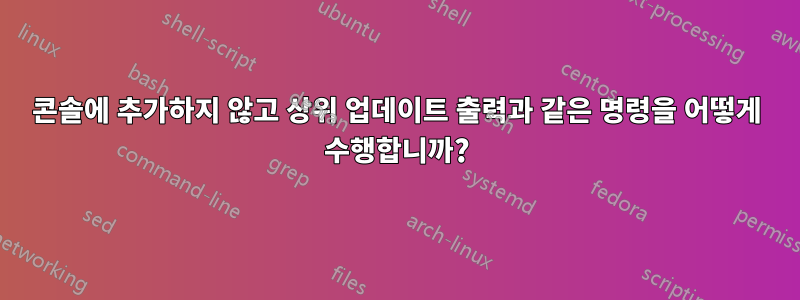 콘솔에 추가하지 않고 상위 업데이트 출력과 같은 명령을 어떻게 수행합니까?