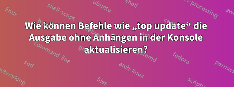 Wie können Befehle wie „top update“ die Ausgabe ohne Anhängen in der Konsole aktualisieren?