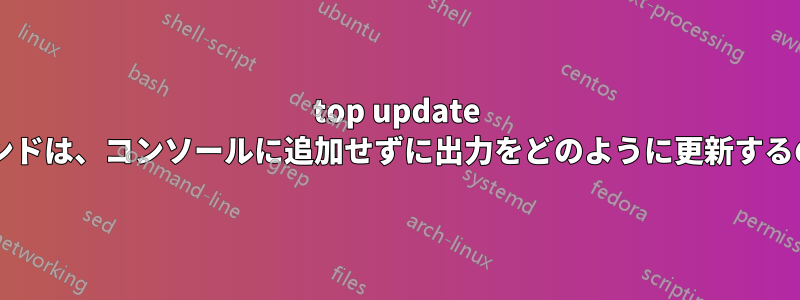 top update のようなコマンドは、コンソールに追加せずに出力をどのように更新するのでしょうか?