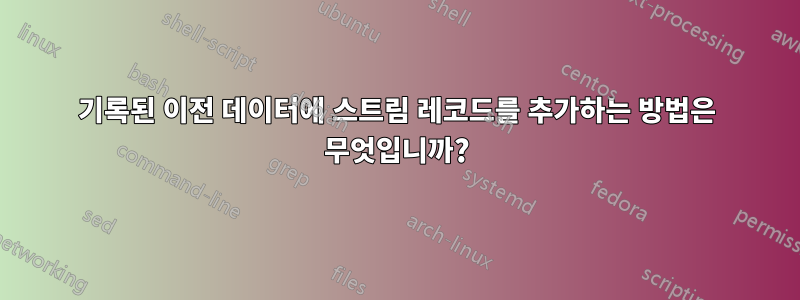 기록된 이전 데이터에 스트림 레코드를 추가하는 방법은 무엇입니까?