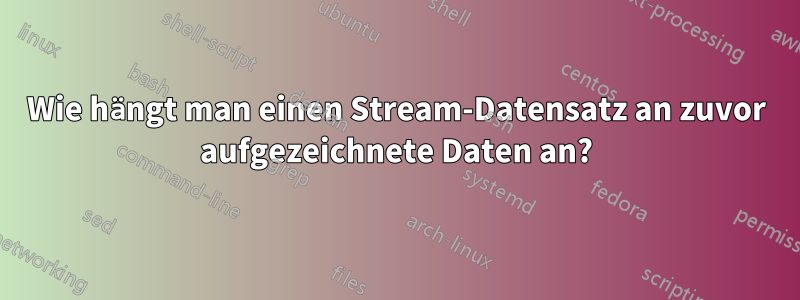 Wie hängt man einen Stream-Datensatz an zuvor aufgezeichnete Daten an?