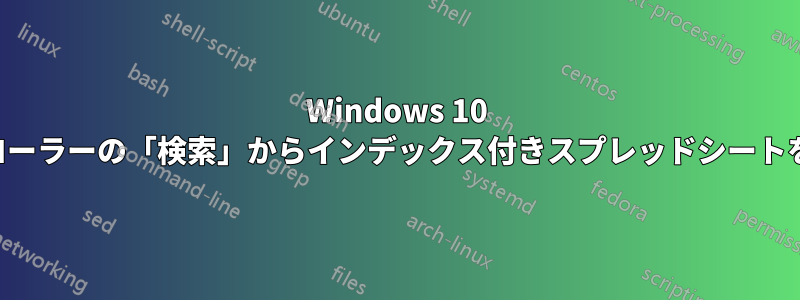 Windows 10 エクスプローラーの「検索」からインデックス付きスプレッドシートを検索する