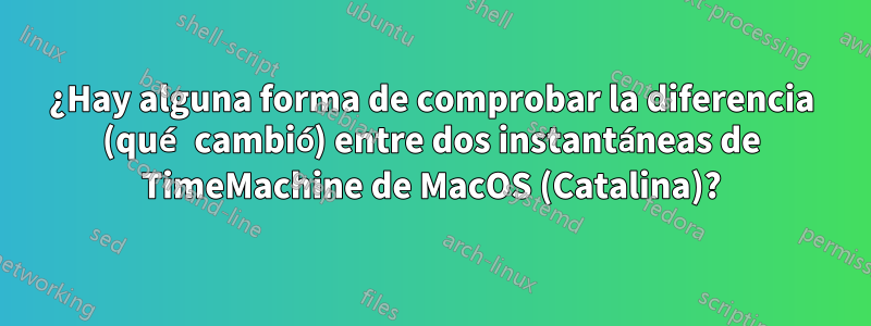 ¿Hay alguna forma de comprobar la diferencia (qué cambió) entre dos instantáneas de TimeMachine de MacOS (Catalina)?