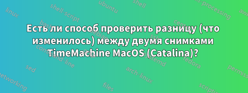 Есть ли способ проверить разницу (что изменилось) между двумя снимками TimeMachine MacOS (Catalina)?