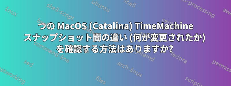 2 つの MacOS (Catalina) TimeMachine スナップショット間の違い (何が変更されたか) を確認する方法はありますか?