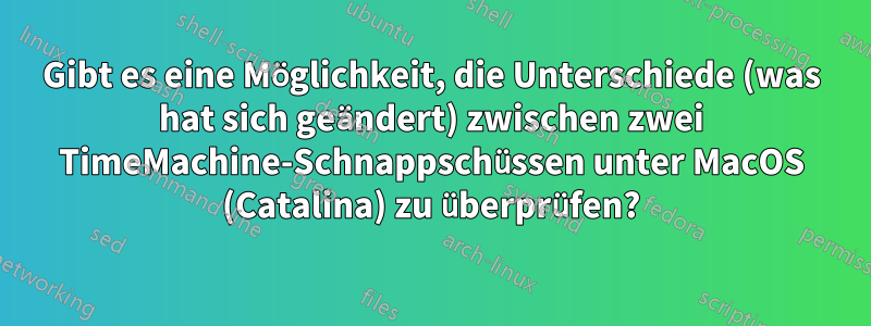 Gibt es eine Möglichkeit, die Unterschiede (was hat sich geändert) zwischen zwei TimeMachine-Schnappschüssen unter MacOS (Catalina) zu überprüfen?