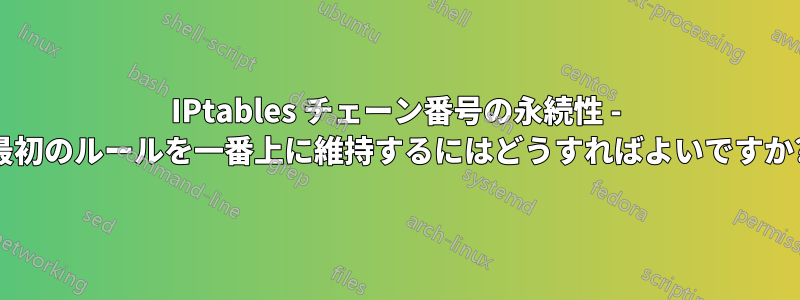 IPtables チェーン番号の永続性 - 最初のルールを一番上に維持するにはどうすればよいですか?