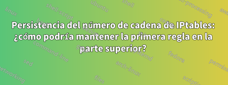 Persistencia del número de cadena de IPtables: ¿cómo podría mantener la primera regla en la parte superior?