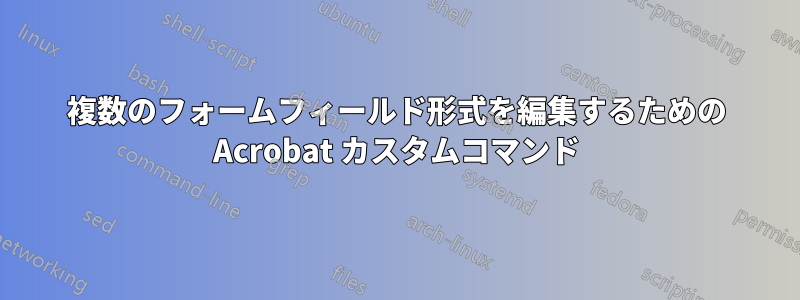 複数のフォームフィールド形式を編集するための Acrobat カスタムコマンド