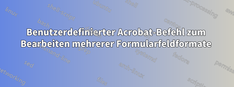 Benutzerdefinierter Acrobat-Befehl zum Bearbeiten mehrerer Formularfeldformate