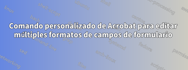 Comando personalizado de Acrobat para editar múltiples formatos de campos de formulario