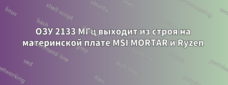 ОЗУ 2133 МГц выходит из строя на материнской плате MSI MORTAR и Ryzen