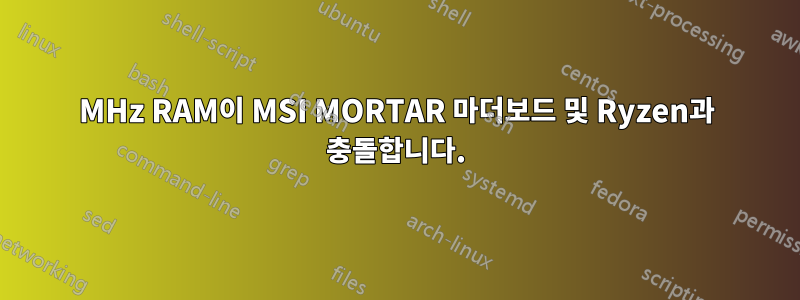 2133MHz RAM이 MSI MORTAR 마더보드 및 Ryzen과 충돌합니다.