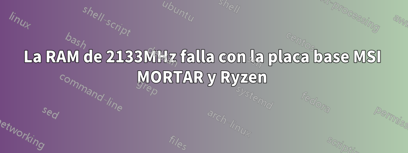 La RAM de 2133MHz falla con la placa base MSI MORTAR y Ryzen