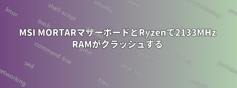 MSI MORTARマザーボードとRyzenで2133MHz RAMがクラッシュする