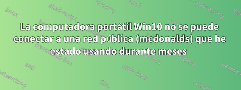 La computadora portátil Win10 no se puede conectar a una red pública (mcdonalds) que he estado usando durante meses 