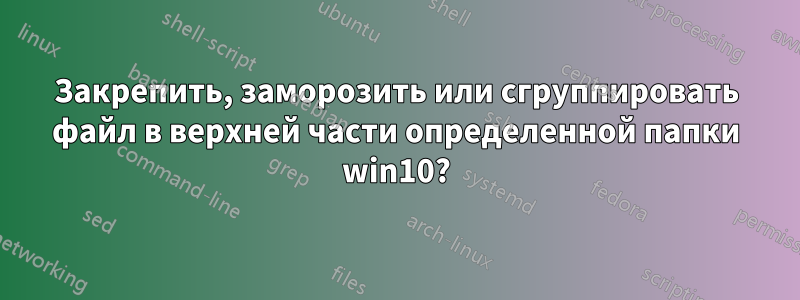 Закрепить, заморозить или сгруппировать файл в верхней части определенной папки win10?