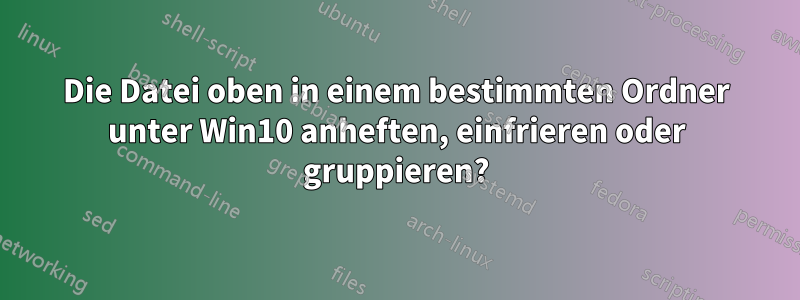 Die Datei oben in einem bestimmten Ordner unter Win10 anheften, einfrieren oder gruppieren?